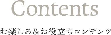 CONTENTS お楽しみ&お役立ちコンテンツ