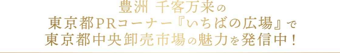 豊洲 千客万来の東京都PRコーナー『いちばの広場』で東京都中央卸売市場の魅力を発信中！