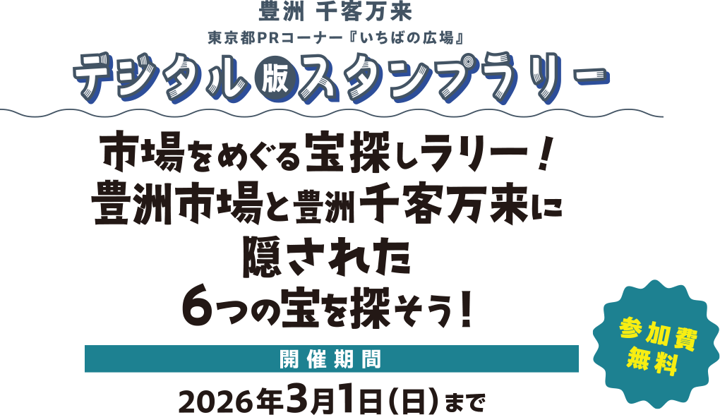 豊洲 千客万来 東京都PRコーナー『いちばの広場』デジタル版スタンプラリー 市場をめぐる宝探しラリー！豊洲市場と豊洲千客万来に隠された6つの宝を探そう！ 参加費無料 開催期間2026年3月1日（日）まで