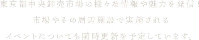 東京都中央卸売市場の様々な情報や魅力を発信！市場やその周辺施設で実施されるイベントについても随時更新を予定しています。