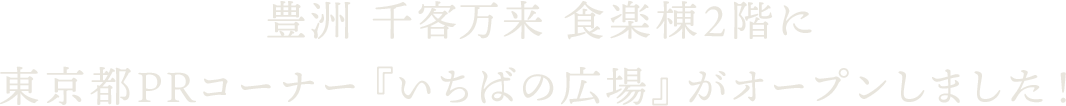 豊洲 千客万来 食楽棟2階に東京都PRコーナー『いちばの広場』がオープンしました!